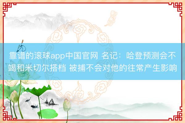 靠谱的滚球app中国官网 名记:哈登预测会不竭和米切尔搭档 被捕不会对他的往常产生影响