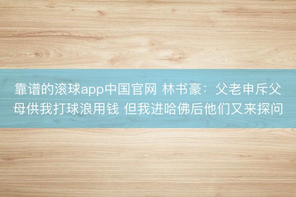 靠谱的滚球app中国官网 林书豪：父老申斥父母供我打球浪用钱 但我进哈佛后他们又来探问