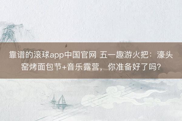 靠谱的滚球app中国官网 五一趣游火把：濠头窑烤面包节+音乐露营，你准备好了吗？