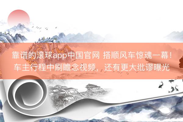 靠谱的滚球app中国官网 搭顺风车惊魂一幕！车主行程中刷瞻念视频，还有更大纰谬曝光