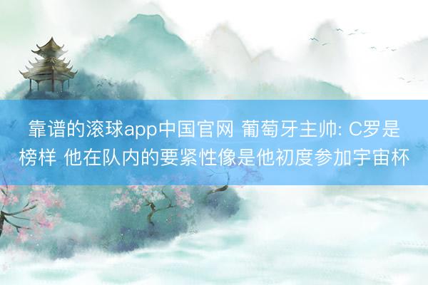 靠谱的滚球app中国官网 葡萄牙主帅: C罗是榜样 他在队内的要紧性像是他初度参加宇宙杯