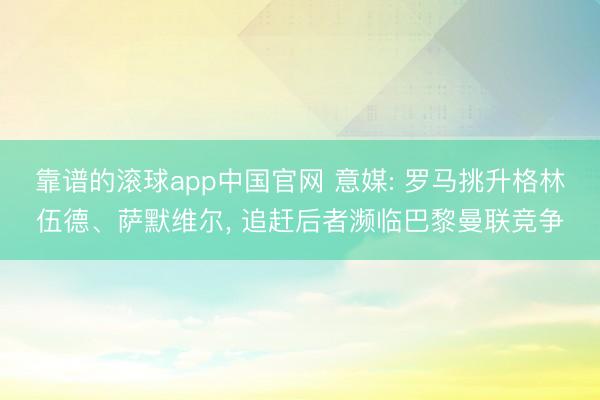靠谱的滚球app中国官网 意媒: 罗马挑升格林伍德、萨默维尔， 追赶后者濒临巴黎曼联竞争