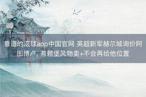 靠谱的滚球app中国官网 英超新军赫尔城询价阿图博卢， 弗赖堡风物卖+不会再给他位置