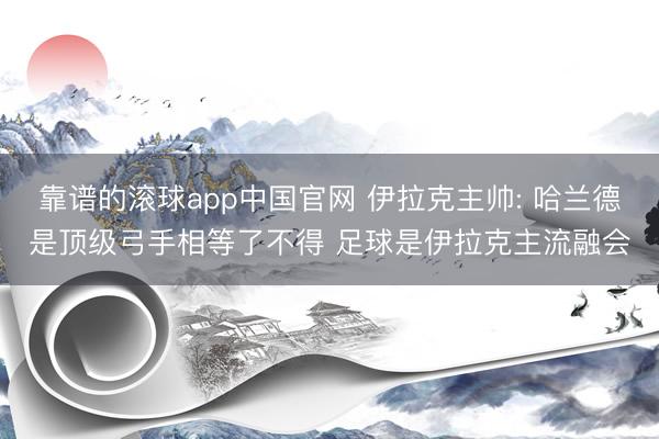 靠谱的滚球app中国官网 伊拉克主帅: 哈兰德是顶级弓手相等了不得 足球是伊拉克主流融会