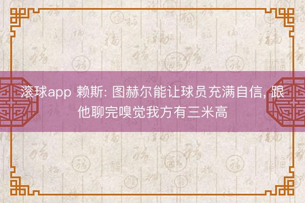 滚球app 赖斯: 图赫尔能让球员充满自信， 跟他聊完嗅觉我方有三米高