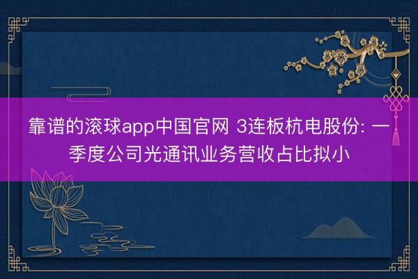 靠谱的滚球app中国官网 3连板杭电股份: 一季度公司光通讯业务营收占比拟小