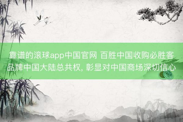 靠谱的滚球app中国官网 百胜中国收购必胜客品牌中国大陆总共权, 彰显对中国商场深切信心
