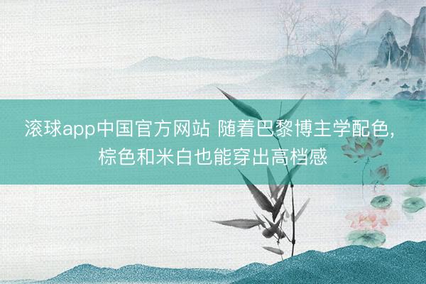 滚球app中国官方网站 随着巴黎博主学配色， 棕色和米白也能穿出高档感