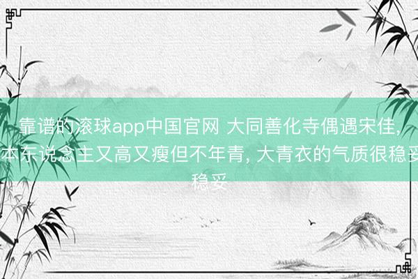 靠谱的滚球app中国官网 大同善化寺偶遇宋佳, 本东说念主又高又瘦但不年青, 大青衣的气质很稳妥