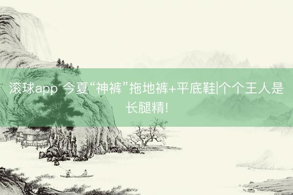 滚球app 今夏“神裤”拖地裤+平底鞋|个个王人是长腿精!