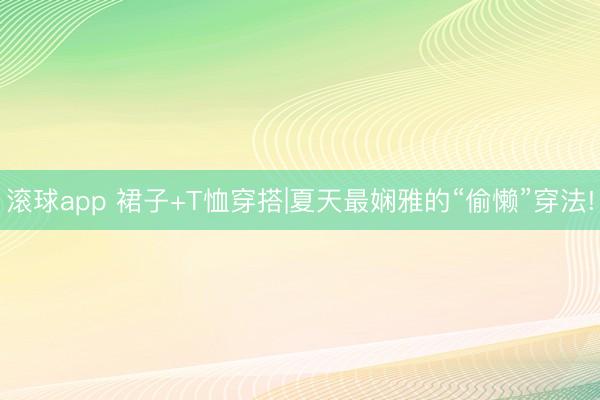滚球app 裙子+T恤穿搭|夏天最娴雅的“偷懒”穿法!