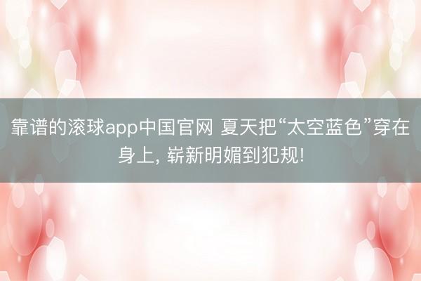 靠谱的滚球app中国官网 夏天把“太空蓝色”穿在身上, 崭新明媚到犯规!