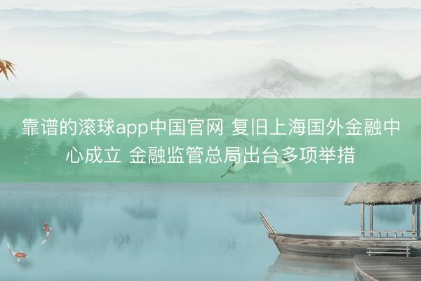 靠谱的滚球app中国官网 复旧上海国外金融中心成立 金融监管总局出台多项举措