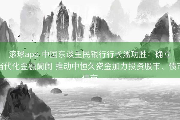 滚球app 中国东谈主民银行行长潘功胜:确立当代化金融阛阓 推动中恒久资金加力投资股市、债市