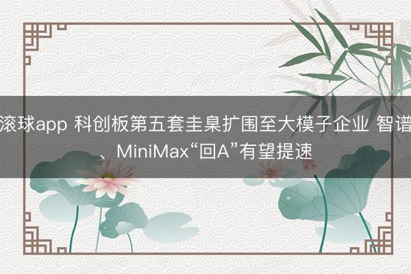 滚球app 科创板第五套圭臬扩围至大模子企业 智谱、MiniMax“回A”有望提速