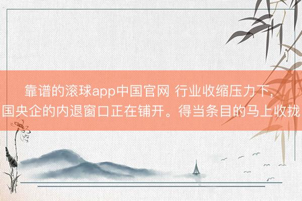 靠谱的滚球app中国官网 行业收缩压力下, 国央企的内退窗口正在铺开。得当条目的马上收拢