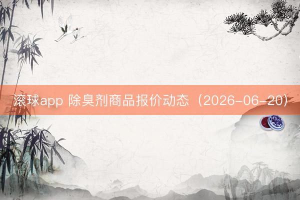 滚球app 除臭剂商品报价动态（2026-06-20）