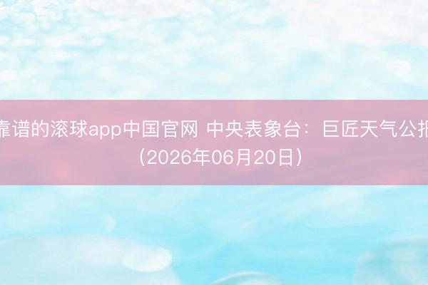 靠谱的滚球app中国官网 中央表象台:巨匠天气公报(2026年06月20日)