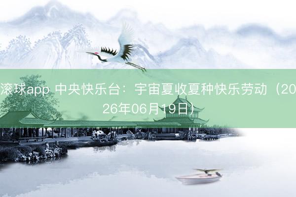 滚球app 中央快乐台:宇宙夏收夏种快乐劳动(2026年06月19日)